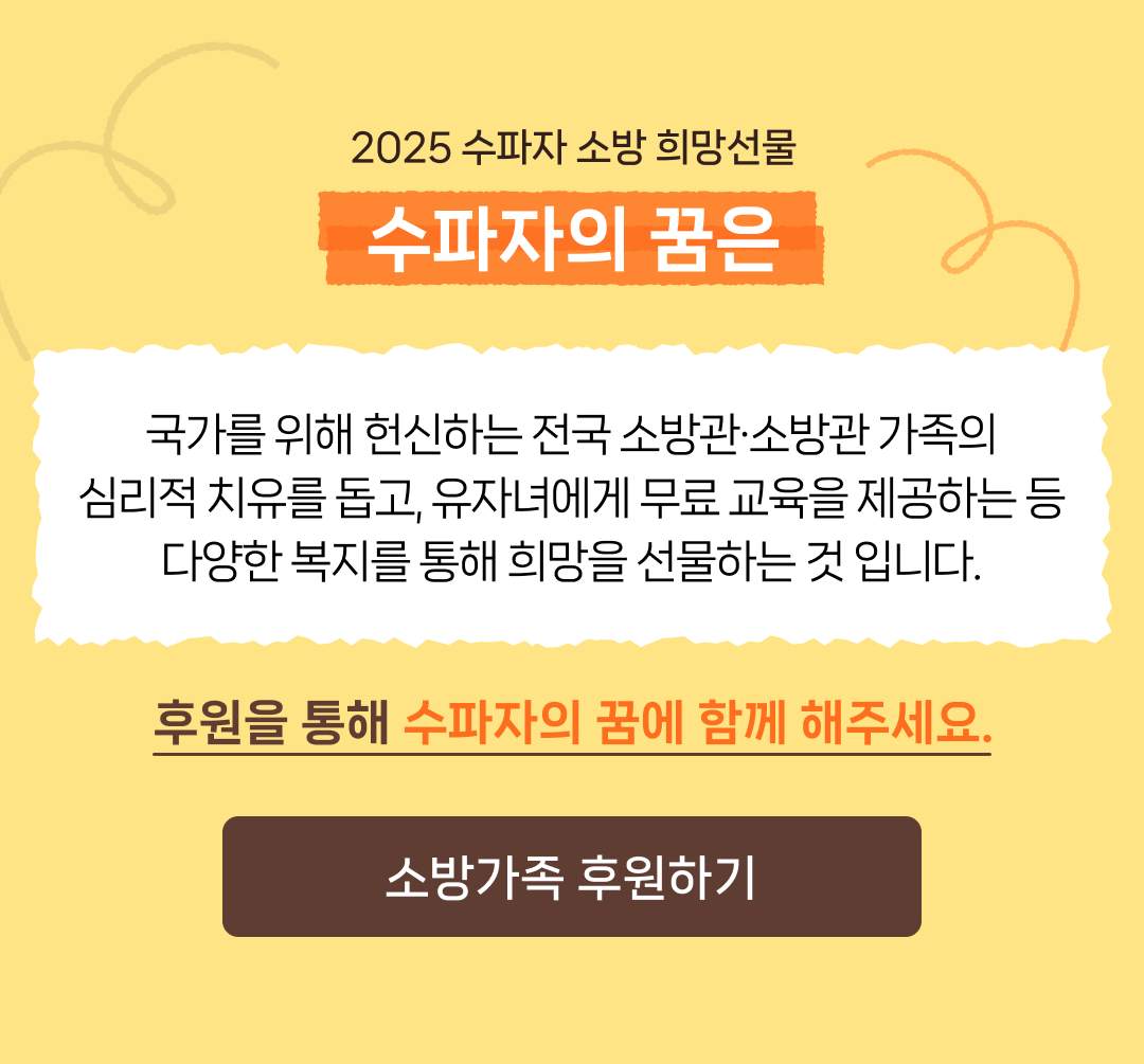 2025 수파자 소방 희망선물 수파자의 꿈은 국가를 위해 헌신하는 전국 소방관·소방관 가족의 심리적 치유를 돕고, 유자녀에게 무료 교육을 제공하는 등 다양한 복지를 통해 희망을 선물하는 것 입니다.