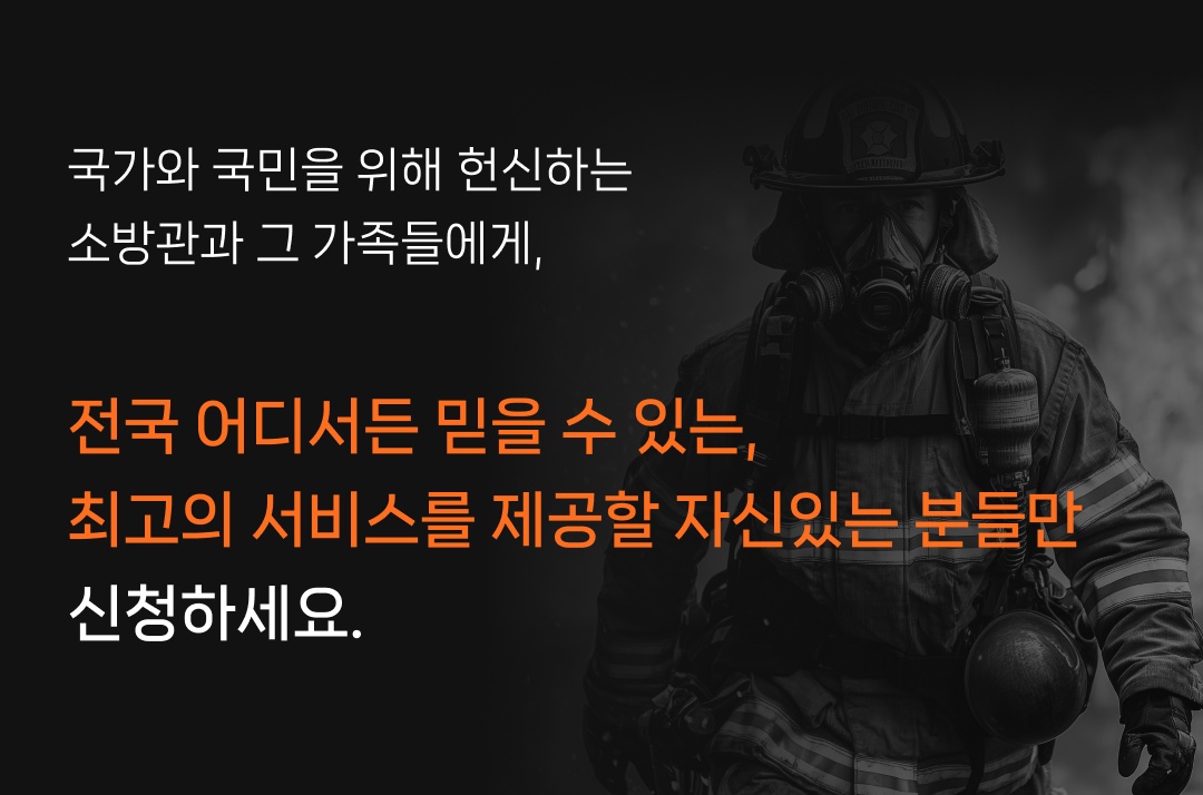 국가와 국민을 위해 헌신하는 소방관과 그 가족들에게, 전국 어디서든 믿을 수 있는, 최고의 서비스를 제공할 자신있는 분들만 신청하세요.