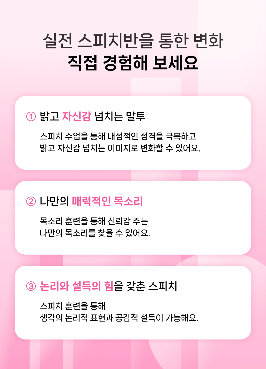 실전 스피치반을 통한 변화 직접 경험해 보세요. 밝고 자신감 넘치는 말투. 나만의 매력적인 목소리. 논리와 설득의 힘을 갖춘 스피치.